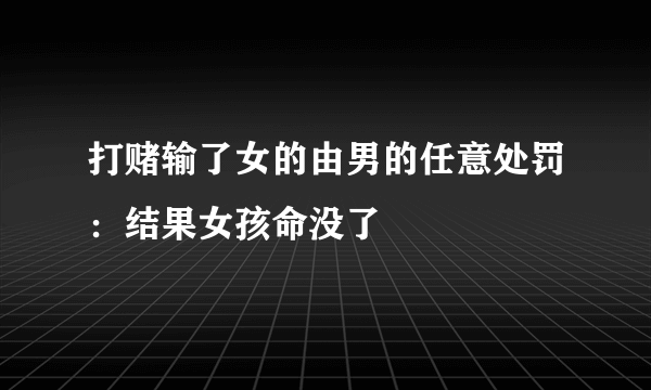 打赌输了女的由男的任意处罚：结果女孩命没了