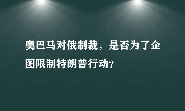 奥巴马对俄制裁，是否为了企图限制特朗普行动？