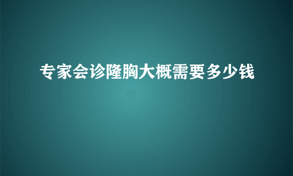 专家会诊隆胸大概需要多少钱