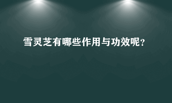 雪灵芝有哪些作用与功效呢？