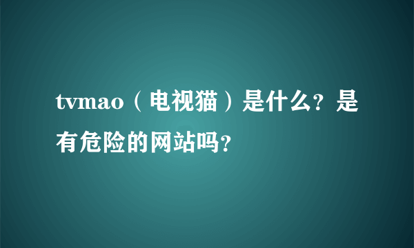 tvmao（电视猫）是什么？是有危险的网站吗？