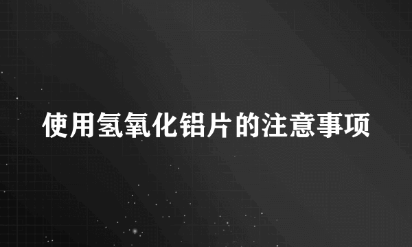 使用氢氧化铝片的注意事项