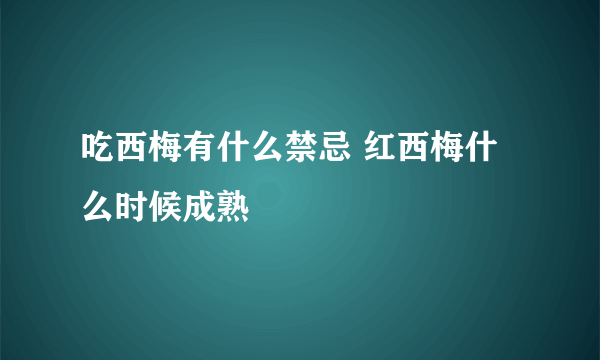 吃西梅有什么禁忌 红西梅什么时候成熟