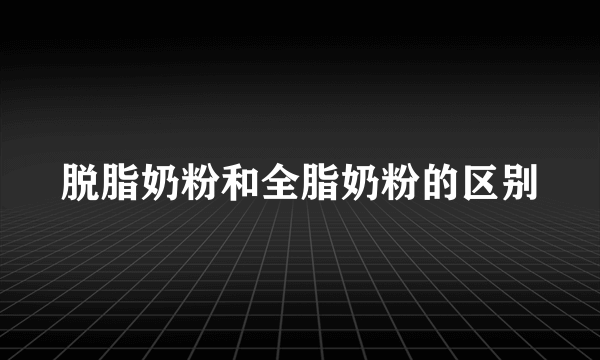 脱脂奶粉和全脂奶粉的区别