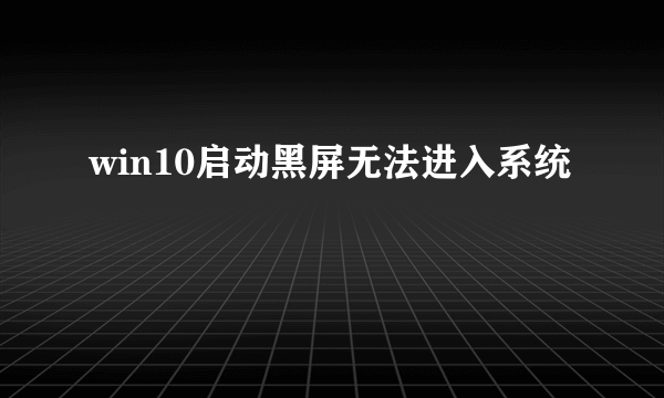 win10启动黑屏无法进入系统