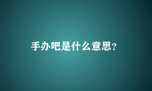 手办吧是什么意思？