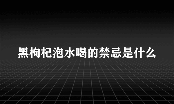 黑枸杞泡水喝的禁忌是什么