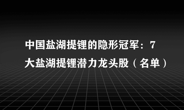 中国盐湖提锂的隐形冠军：7大盐湖提锂潜力龙头股（名单）