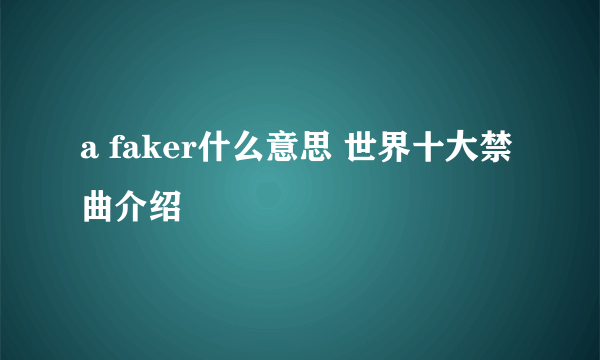 a faker什么意思 世界十大禁曲介绍