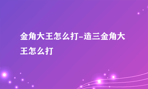 金角大王怎么打-造三金角大王怎么打