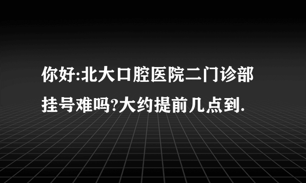 你好:北大口腔医院二门诊部挂号难吗?大约提前几点到.