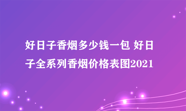 好日子香烟多少钱一包 好日子全系列香烟价格表图2021