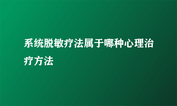 系统脱敏疗法属于哪种心理治疗方法