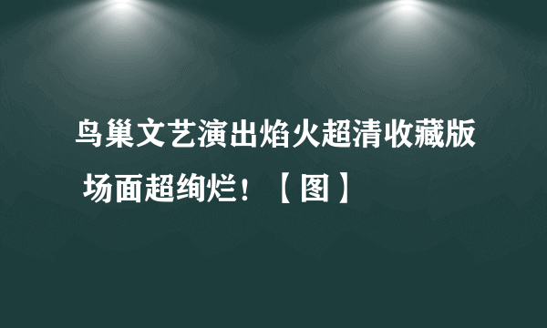 鸟巢文艺演出焰火超清收藏版 场面超绚烂！【图】