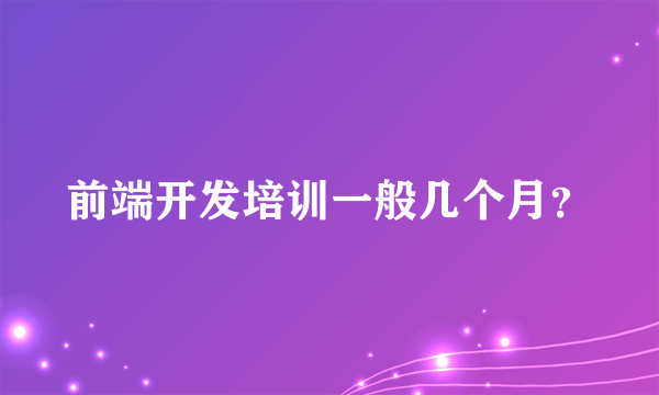 前端开发培训一般几个月？