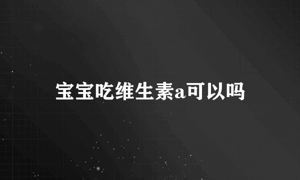 宝宝吃维生素a可以吗