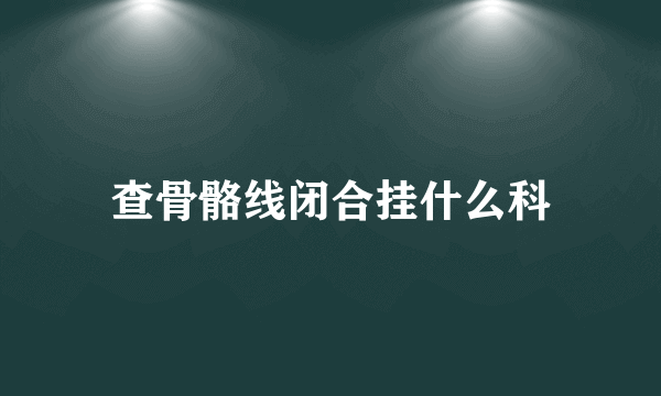 查骨骼线闭合挂什么科