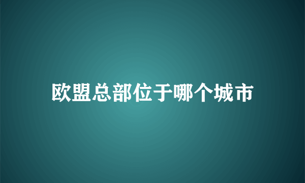 欧盟总部位于哪个城市