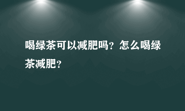 喝绿茶可以减肥吗？怎么喝绿茶减肥？