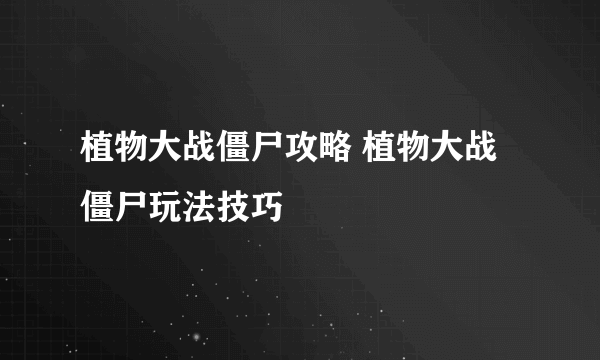 植物大战僵尸攻略 植物大战僵尸玩法技巧