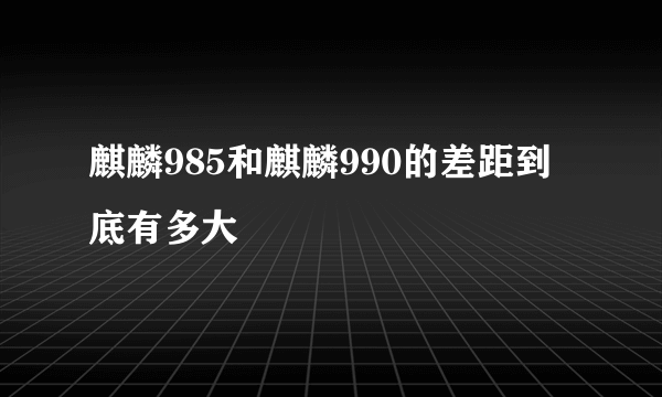 麒麟985和麒麟990的差距到底有多大