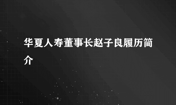 华夏人寿董事长赵子良履历简介