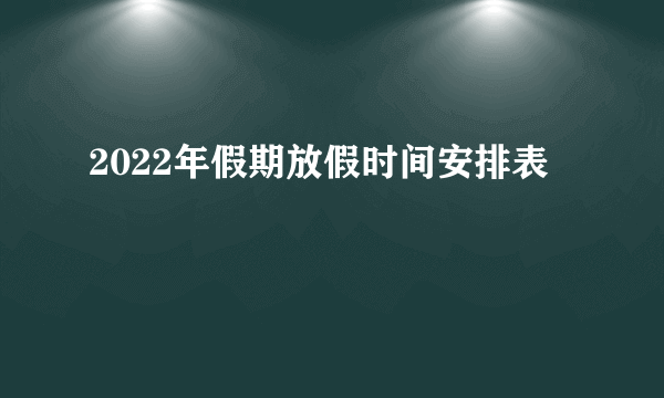 2022年假期放假时间安排表