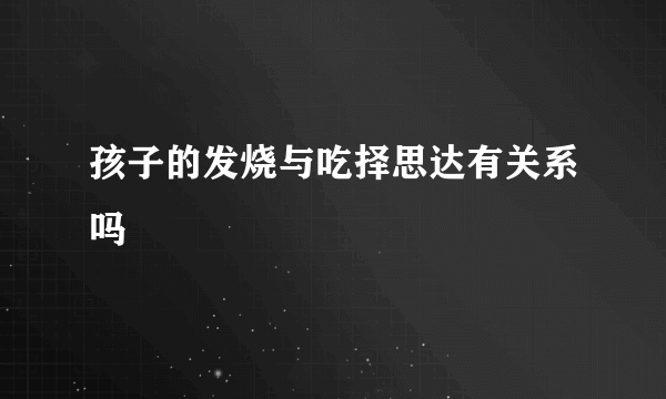 孩子的发烧与吃择思达有关系吗