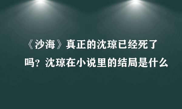 《沙海》真正的沈琼已经死了吗？沈琼在小说里的结局是什么