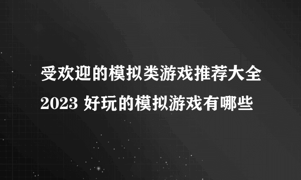 受欢迎的模拟类游戏推荐大全2023 好玩的模拟游戏有哪些