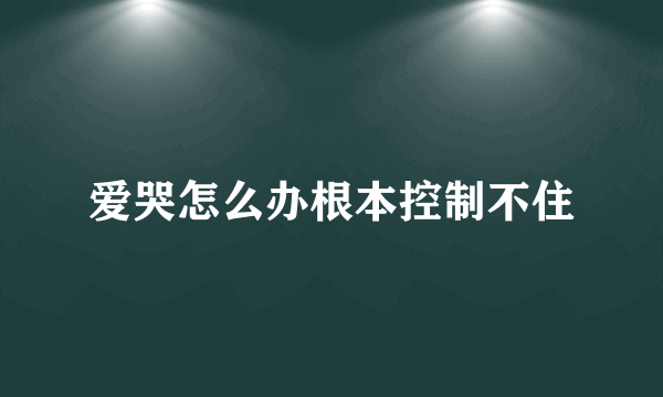 爱哭怎么办根本控制不住