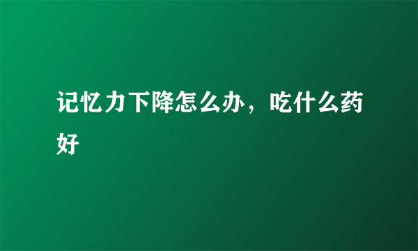 记忆力下降怎么办，吃什么药好