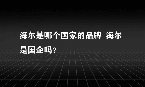 海尔是哪个国家的品牌_海尔是国企吗？