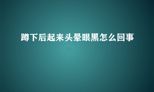 蹲下后起来头晕眼黑怎么回事