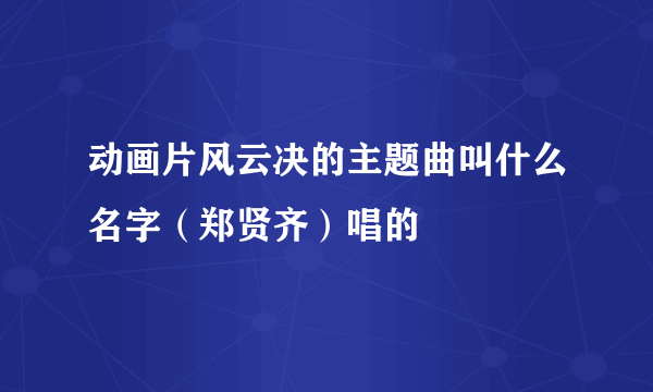 动画片风云决的主题曲叫什么名字（郑贤齐）唱的