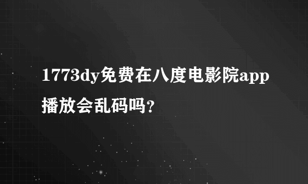 1773dy免费在八度电影院app播放会乱码吗？