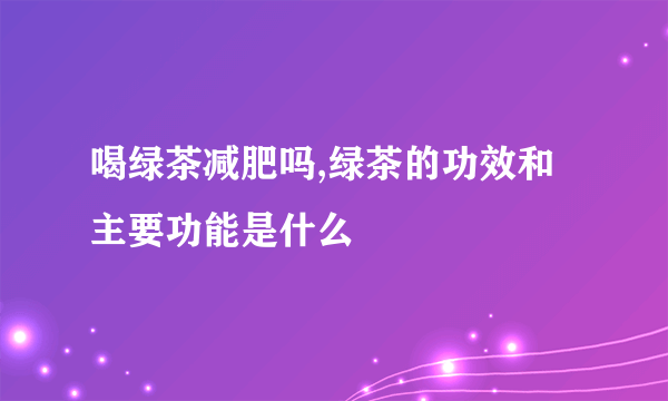 喝绿茶减肥吗,绿茶的功效和主要功能是什么