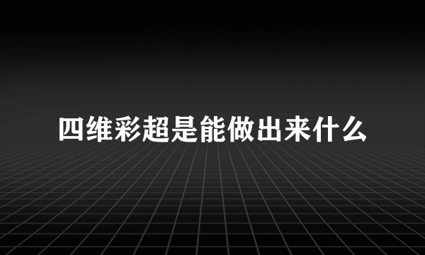 四维彩超是能做出来什么