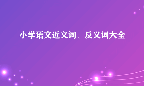 小学语文近义词、反义词大全