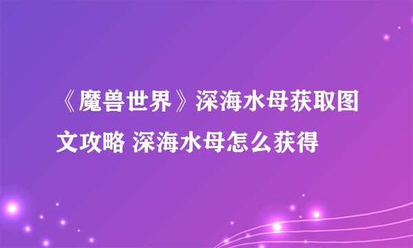 《魔兽世界》深海水母获取图文攻略 深海水母怎么获得