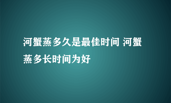 河蟹蒸多久是最佳时间 河蟹蒸多长时间为好