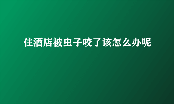 住酒店被虫子咬了该怎么办呢