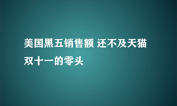 美国黑五销售额 还不及天猫双十一的零头