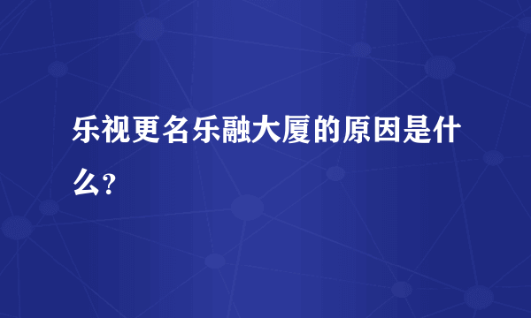 乐视更名乐融大厦的原因是什么？