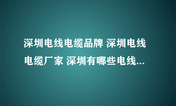 深圳电线电缆品牌 深圳电线电缆厂家 深圳有哪些电线电缆品牌【品牌库】