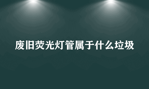 废旧荧光灯管属于什么垃圾