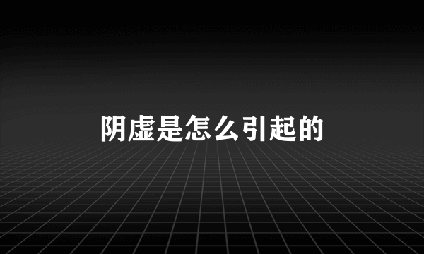 阴虚是怎么引起的