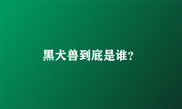 黑犬兽到底是谁？