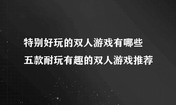 特别好玩的双人游戏有哪些 五款耐玩有趣的双人游戏推荐