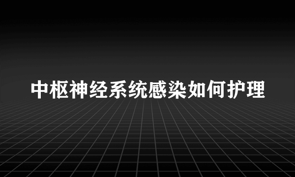 中枢神经系统感染如何护理